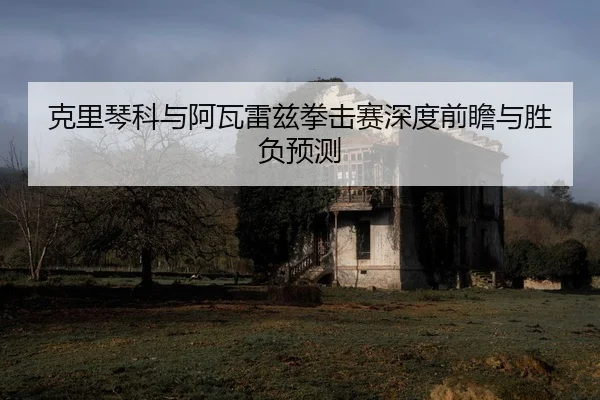 克里琴科与阿瓦雷兹拳击赛深度前瞻与胜负预测